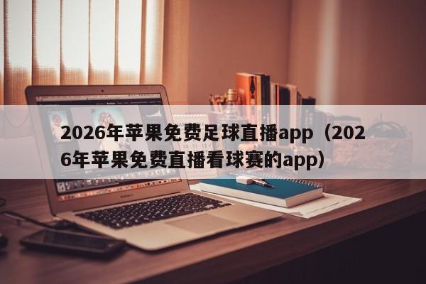 2026年苹果免费足球直播app(2026年苹果免费直播看球赛的app)