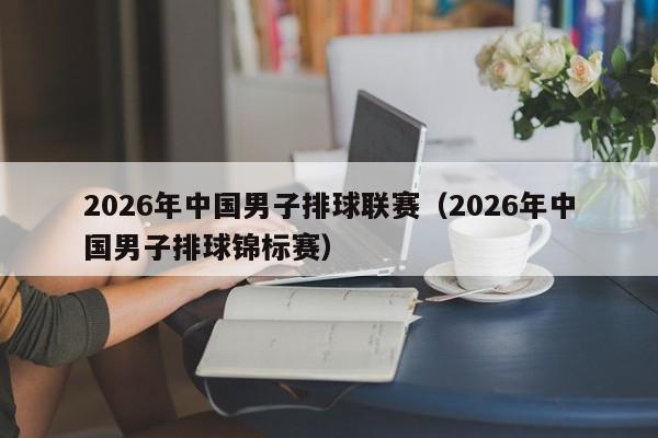 2026年中国男子排球联赛(2026年中国男子排球锦标赛)