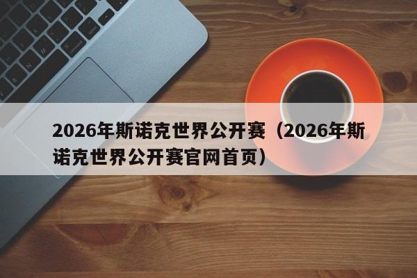 2026年斯诺克世界公开赛（2026年斯诺克世界公开赛官网首页）