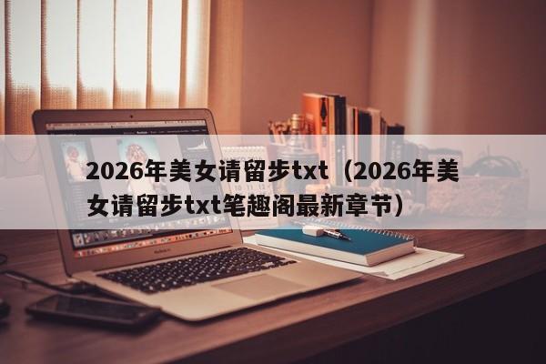 2026年美女请留步txt(2026年美女请留步txt笔趣阁最新章节)