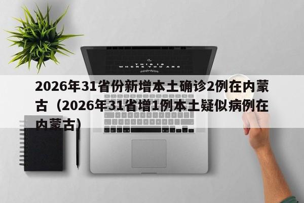 2026年31省份新增本土确诊2例在内蒙古(2026年31省增1例本土疑似病例在内蒙古)