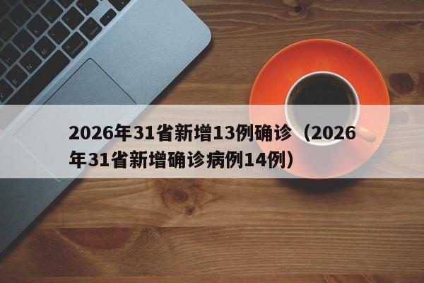2026年31省新增13例确诊(2026年31省新增确诊病例14例)