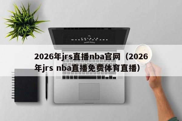 2026年jrs直播nba官网(2026年jrs nba直播免费体育直播)