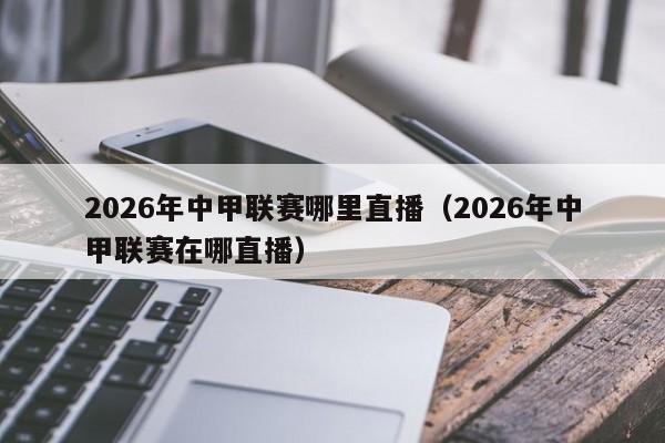 2026年中甲联赛哪里直播（2026年中甲联赛在哪直播）