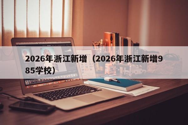 2026年浙江新增(2026年浙江新增985学校)