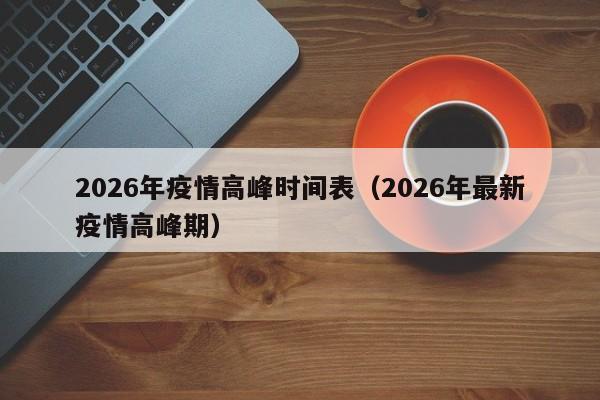 2026年疫情高峰时间表（2026年最新疫情高峰期）