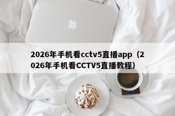 2026年手机看cctv5直播app(2026年手机看CCTV5直播教程)