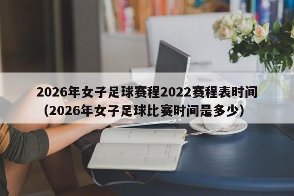 2026年女子足球赛程2022赛程表时间（2026年女子足球比赛时间是多少）