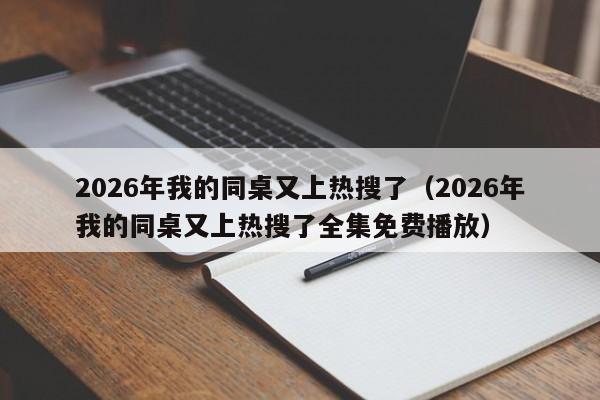 2026年我的同桌又上热搜了（2026年我的同桌又上热搜了全集免费播放）