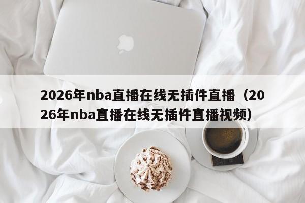 2026年nba直播在线无插件直播(2026年nba直播在线无插件直播视频)