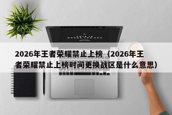 2026年王者荣耀禁止上榜(2026年王者荣耀禁止上榜时间更换战区是什么意思)