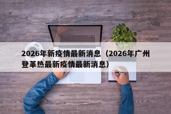 2026年新疫情最新消息(2026年广州登革热最新疫情最新消息)