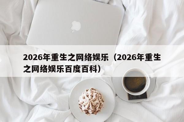 2026年重生之网络娱乐(2026年重生之网络娱乐百度百科)