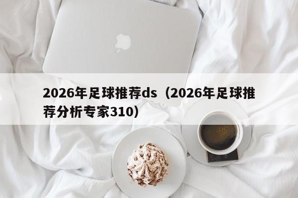 2026年足球推荐ds（2026年足球推荐分析专家310）