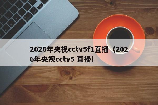 2026年央视cctv5f1直播(2026年央视cctv5 直播)