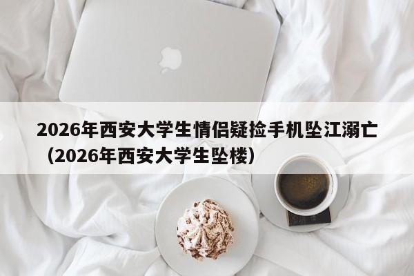 2026年西安大学生情侣疑捡手机坠江溺亡(2026年西安大学生坠楼)