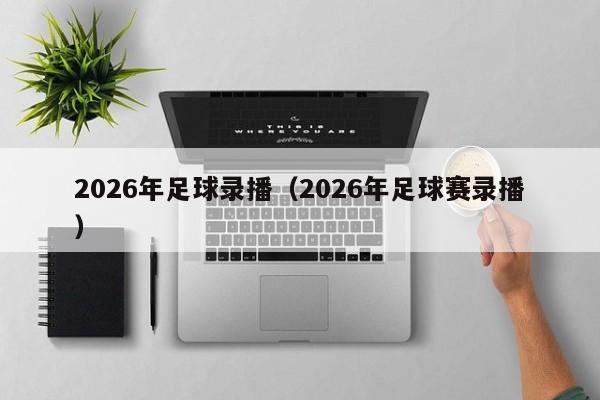 2026年足球录播(2026年足球赛录播)
