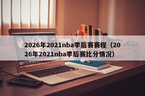 2026年2021nba季后赛赛程（2026年2021nba季后赛比分情况）