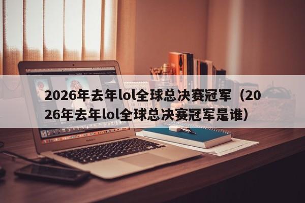 2026年去年lol全球总决赛冠军(2026年去年lol全球总决赛冠军是谁)