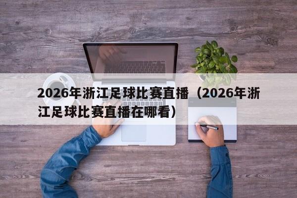 2026年浙江足球比赛直播(2026年浙江足球比赛直播在哪看)