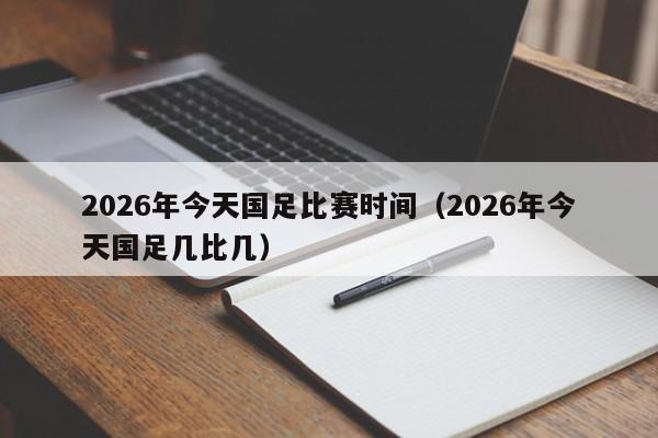 2026年今天国足比赛时间(2026年今天国足几比几)